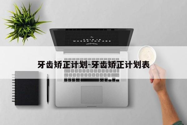牙齿矫正计划-牙齿矫正计划表-图1
