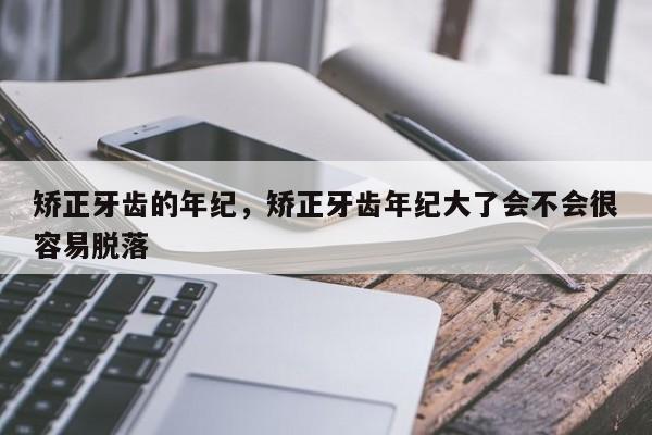 矫正牙齿的年纪,矫正牙齿年纪大了会不会很容易脱落-图1 矫正牙齿的年纪,矫正牙齿年纪大了会不会很容易脱落-图1