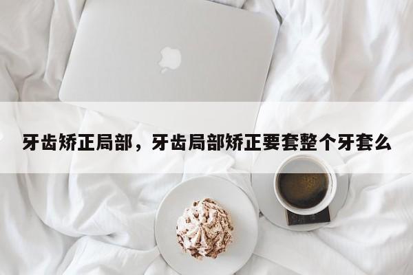 牙齿矫正局部，牙齿局部矫正要套整个牙套么-图1