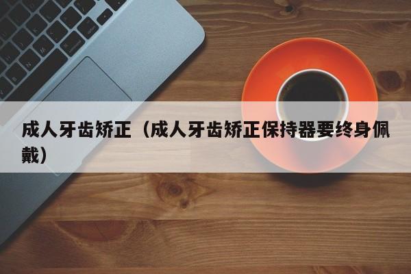 成人牙齿矫正(成人牙齿矫正保持器要终身佩戴)-图1 成人牙齿矫正(成人牙齿矫正保持器要终身佩戴)-图1