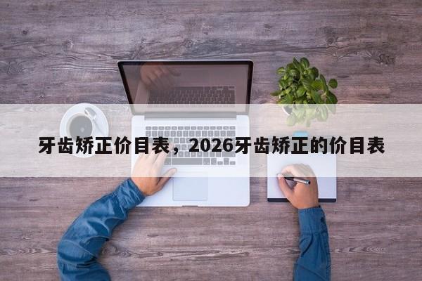 牙齿矫正价目表,2026牙齿矫正的价目表-图1 牙齿矫正价目表,2026牙齿矫正的价目表-图1