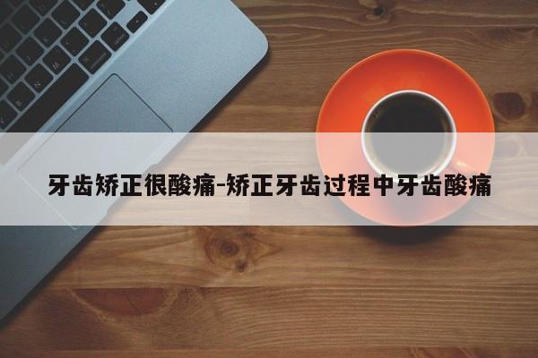 牙齿矫正很酸痛-矫正牙齿过程中牙齿酸痛-图1 牙齿矫正很酸痛-矫正牙齿过程中牙齿酸痛-图1