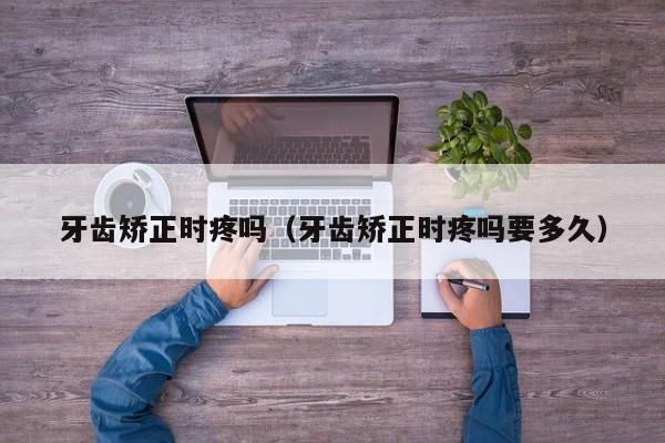 牙齿矫正时疼吗（牙齿矫正时疼吗要多久）-图1