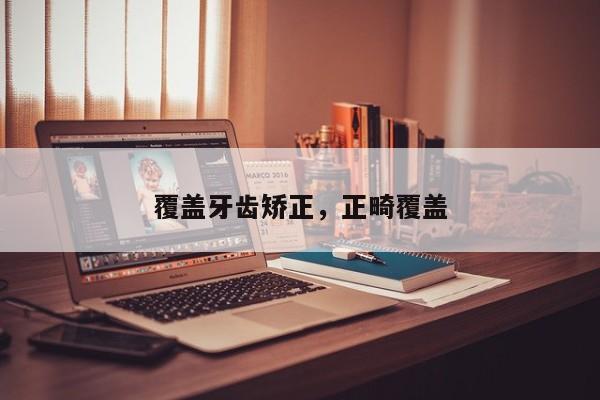 覆盖牙齿矫正,正畸覆盖-图1 覆盖牙齿矫正,正畸覆盖-图1