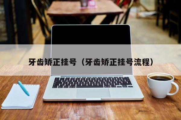 牙齿矫正挂号（牙齿矫正挂号流程）-图1