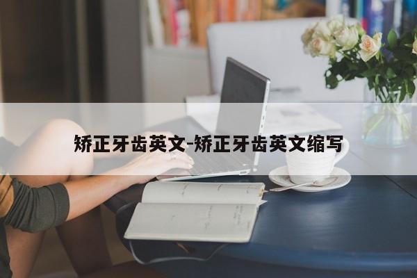 矫正牙齿英文-矫正牙齿英文缩写-图1 矫正牙齿英文-矫正牙齿英文缩写-图1