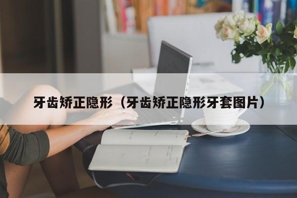 牙齿矫正隐形(牙齿矫正隐形牙套图片)-图1 牙齿矫正隐形(牙齿矫正隐形牙套图片)-图1