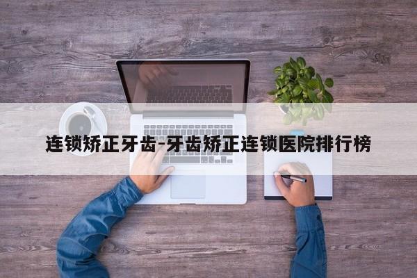 连锁矫正牙齿-牙齿矫正连锁医院排行榜-图1 连锁矫正牙齿-牙齿矫正连锁医院排行榜-图1