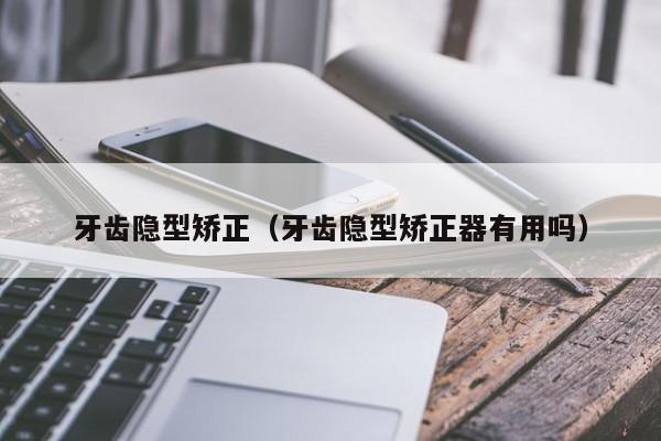 牙齿隐型矫正(牙齿隐型矫正器有用吗)-图1 牙齿隐型矫正(牙齿隐型矫正器有用吗)-图1