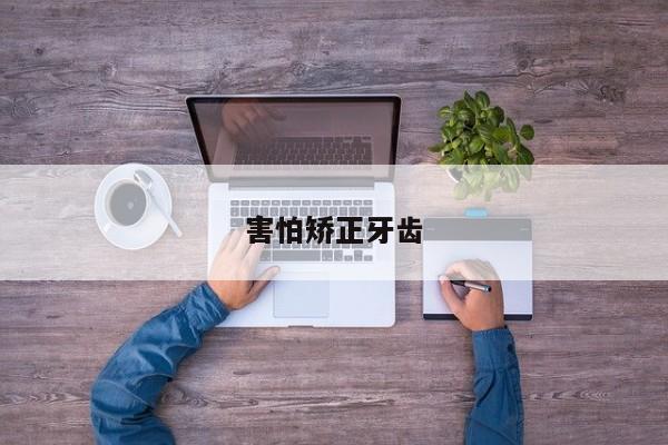 害怕矫正牙齿-图1 害怕矫正牙齿-图1