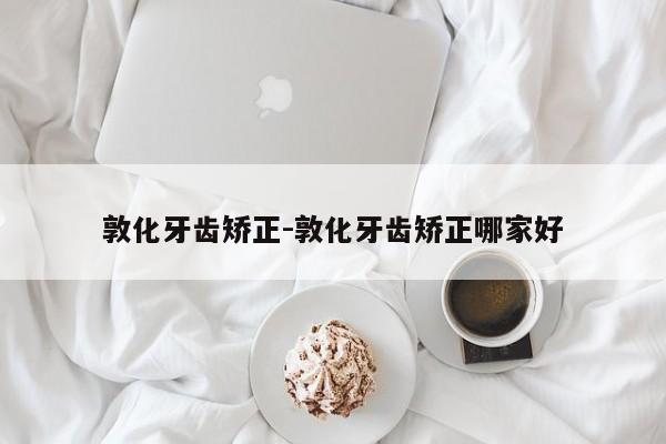 敦化牙齿矫正-敦化牙齿矫正哪家好-图1