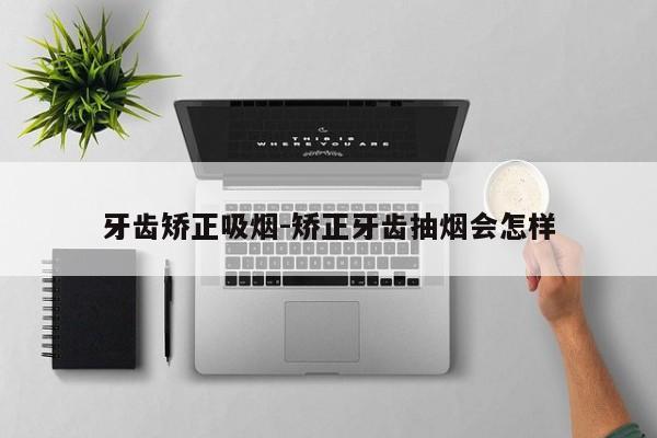 牙齿矫正吸烟-矫正牙齿抽烟会怎样-图1