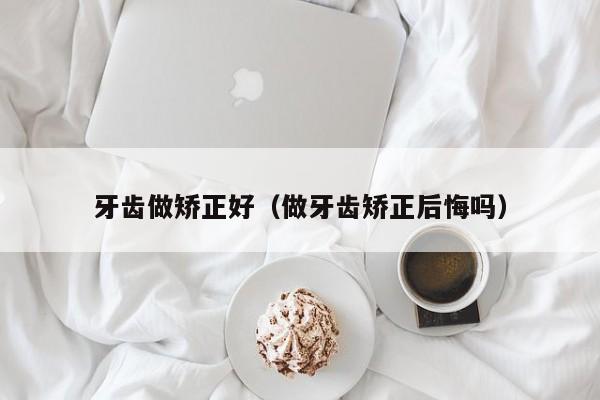 牙齿做矫正好（做牙齿矫正后悔吗）-图1