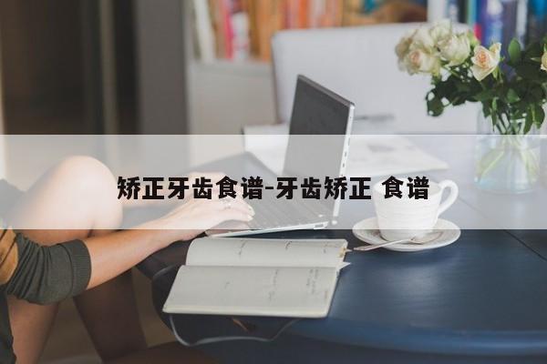 矫正牙齿食谱-牙齿矫正 食谱-图1