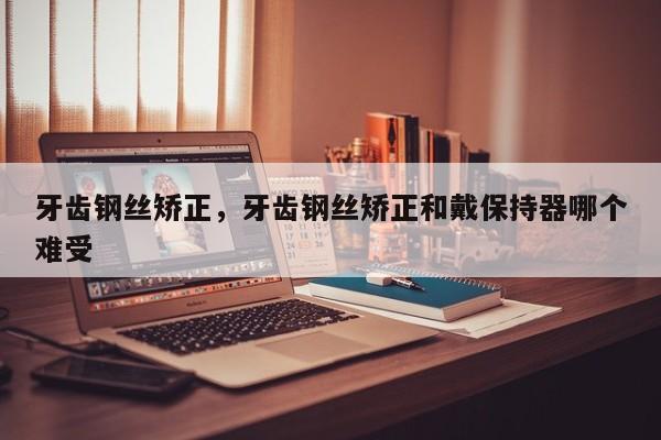 牙齿钢丝矫正,牙齿钢丝矫正和戴保持器哪个难受-图1 牙齿钢丝矫正,牙齿钢丝矫正和戴保持器哪个难受-图1