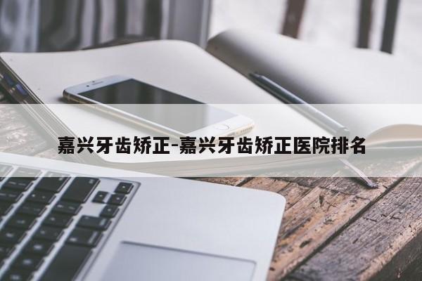 嘉兴牙齿矫正-嘉兴牙齿矫正医院排名-图1 嘉兴牙齿矫正-嘉兴牙齿矫正医院排名-图1