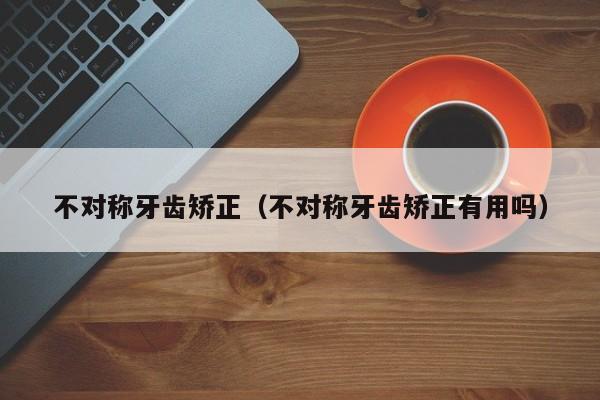 不对称牙齿矫正(不对称牙齿矫正有用吗)-图1 不对称牙齿矫正(不对称牙齿矫正有用吗)-图1