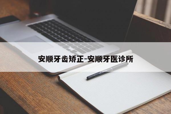 安顺牙齿矫正-安顺牙医诊所-图1