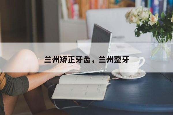 兰州矫正牙齿，兰州整牙-图1