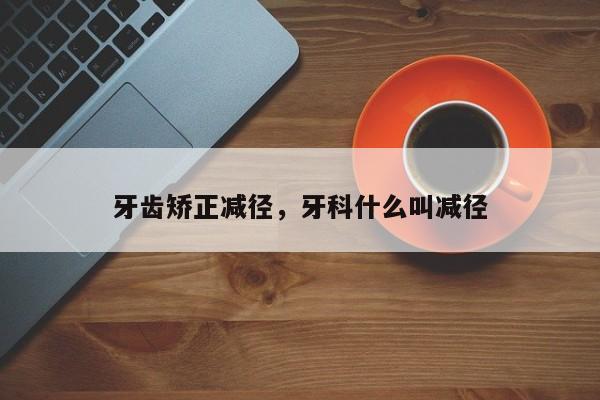 牙齿矫正减径，牙科什么叫减径-图1