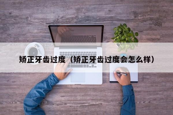 矫正牙齿过度（矫正牙齿过度会怎么样）-图1