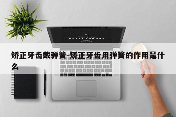 矫正牙齿戴弹簧-矫正牙齿用弹簧的作用是什么-图1 矫正牙齿戴弹簧-矫正牙齿用弹簧的作用是什么-图1