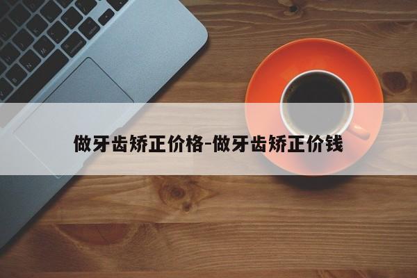 做牙齿矫正价格-做牙齿矫正价钱-图1