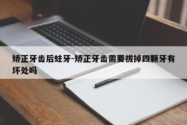 矫正牙齿后蛀牙-矫正牙齿需要拔掉四颗牙有坏处吗-图1