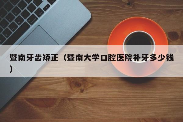 暨南牙齿矫正（暨南大学口腔医院补牙多少钱）-图1