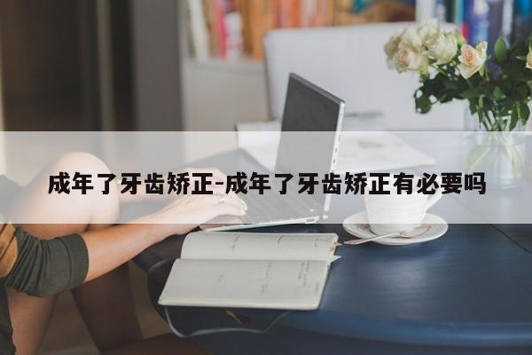 成年了牙齿矫正-成年了牙齿矫正有必要吗-图1