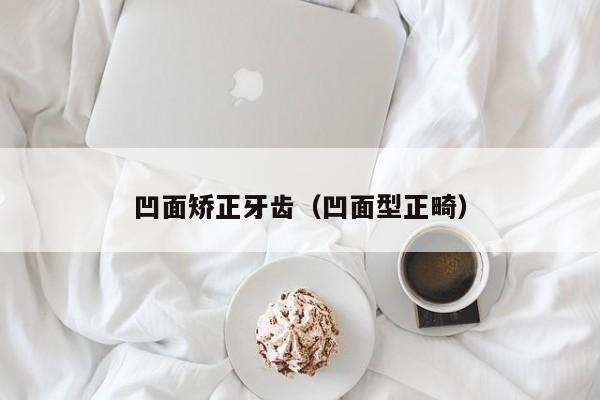 凹面矫正牙齿（凹面型正畸）-图1