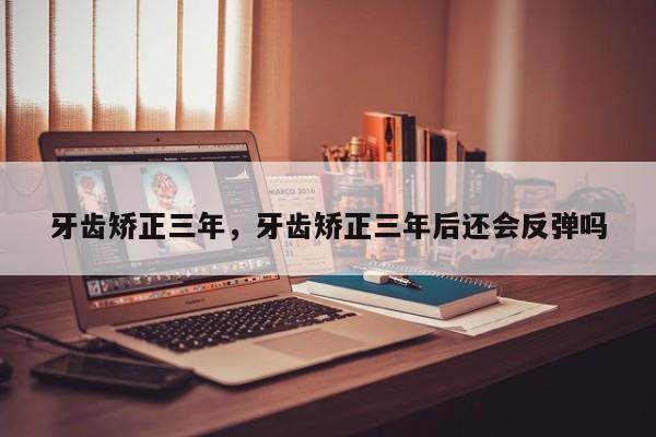 牙齿矫正三年,牙齿矫正三年后还会反弹吗-图1 牙齿矫正三年,牙齿矫正三年后还会反弹吗-图1