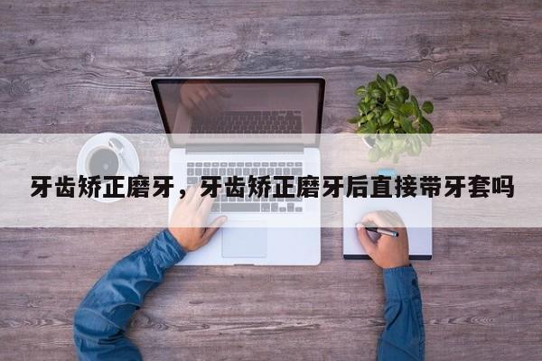 牙齿矫正磨牙,牙齿矫正磨牙后直接带牙套吗-图1 牙齿矫正磨牙,牙齿矫正磨牙后直接带牙套吗-图1