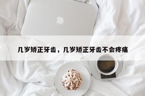 几岁矫正牙齿，几岁矫正牙齿不会疼痛-图1