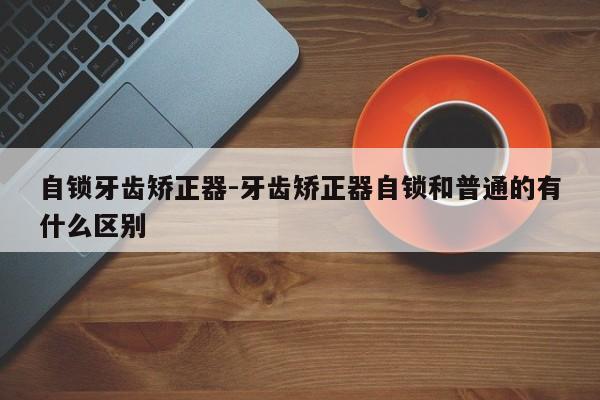 自锁牙齿矫正器-牙齿矫正器自锁和普通的有什么区别-图1 自锁牙齿矫正器-牙齿矫正器自锁和普通的有什么区别-图1