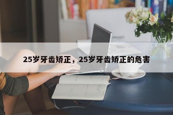 25岁牙齿矫正,25岁牙齿矫正的危害-图1 25岁牙齿矫正,25岁牙齿矫正的危害-图1