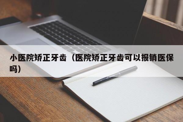 小医院矫正牙齿（医院矫正牙齿可以报销医保吗）-图1