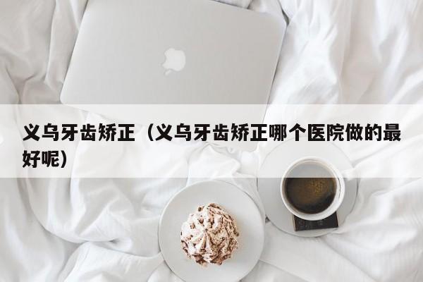 义乌牙齿矫正(义乌牙齿矫正哪个医院做的最好呢)-图1 义乌牙齿矫正(义乌牙齿矫正哪个医院做的最好呢)-图1