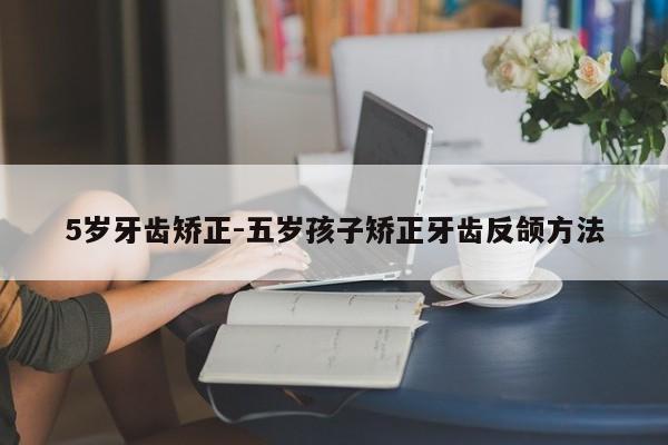 5岁牙齿矫正-五岁孩子矫正牙齿反颌方法-图1
