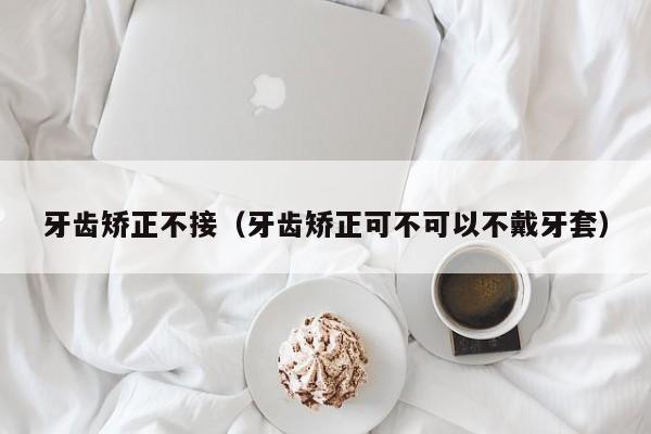 牙齿矫正不接（牙齿矫正可不可以不戴牙套）-图1