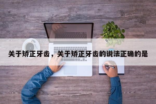 关于矫正牙齿，关于矫正牙齿的说法正确的是-图1
