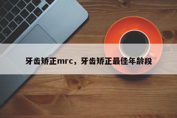 牙齿矫正mrc，牙齿矫正最佳年龄段-图1